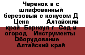 Черенок в/с шлифованный березовый с конусом Д 40 › Цена ­ 45 - Алтайский край, Барнаул г. Сад и огород » Инструменты. Оборудование   . Алтайский край